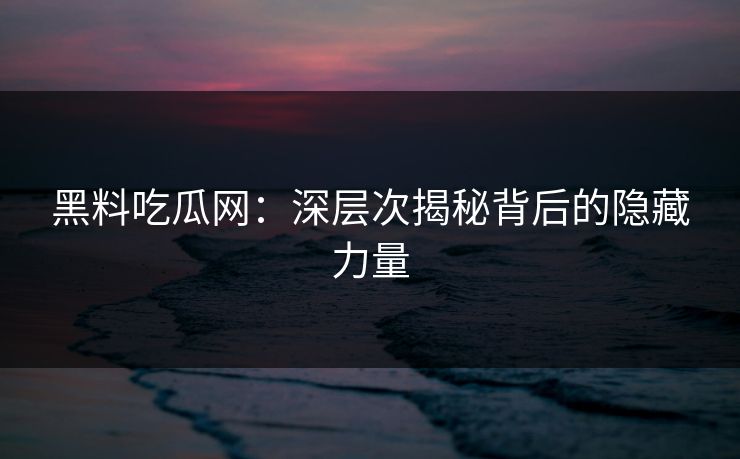 黑料吃瓜网：深层次揭秘背后的隐藏力量  第1张