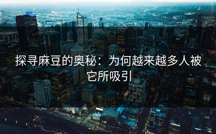 探寻麻豆的奥秘:为何越来越多人被它所吸引 第1张 探寻麻豆的奥秘:为何越来越多人被它所吸引 第1张
