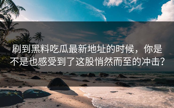 刷到黑料吃瓜最新地址的时候，你是不是也感受到了这股悄然而至的冲击？  第1张