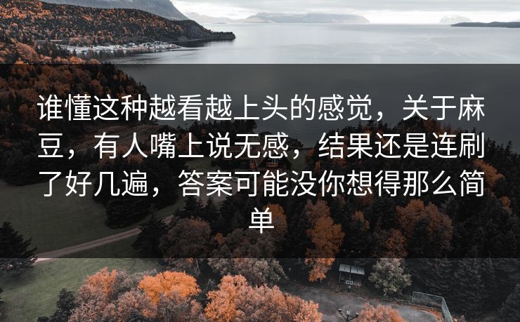 谁懂这种越看越上头的感觉，关于麻豆，有人嘴上说无感，结果还是连刷了好几遍，答案可能没你想得那么简单  第1张