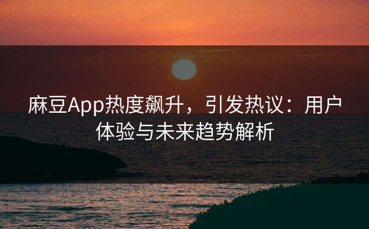 麻豆App热度飙升，引发热议：用户体验与未来趋势解析  第1张