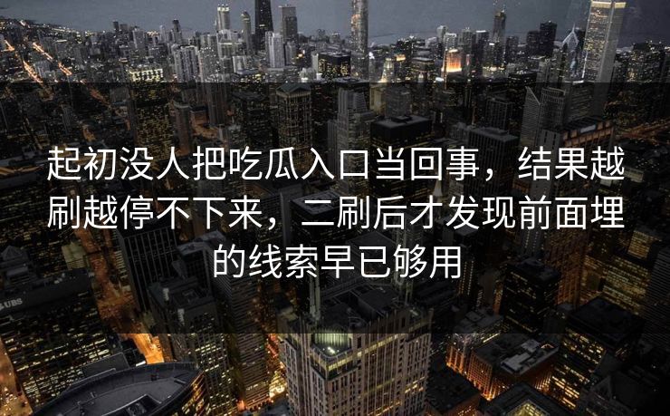 起初没人把吃瓜入口当回事，结果越刷越停不下来，二刷后才发现前面埋的线索早已够用  第1张