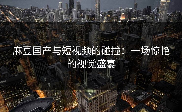 麻豆国产与短视频的碰撞:一场惊艳的视觉盛宴 第1张 麻豆国产与短视频的碰撞:一场惊艳的视觉盛宴 第1张