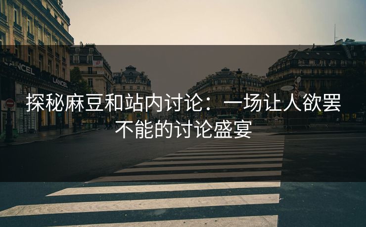 探秘麻豆和站内讨论:一场让人欲罢不能的讨论盛宴 第1张 探秘麻豆和站内讨论:一场让人欲罢不能的讨论盛宴 第1张
