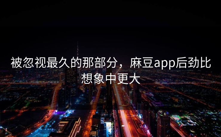 被忽视最久的那部分,麻豆app后劲比想象中更大 第1张 被忽视最久的那部分,麻豆app后劲比想象中更大 第1张