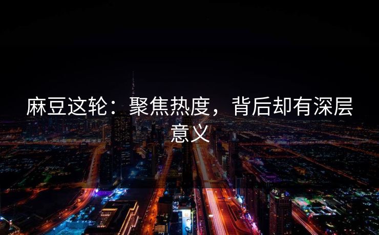 麻豆这轮：聚焦热度，背后却有深层意义  第1张