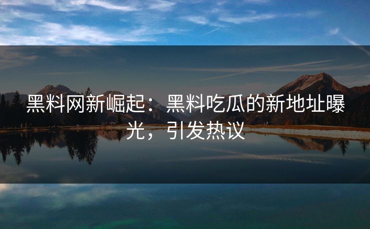 黑料网新崛起:黑料吃瓜的新地址曝光,引发热议 第1张 黑料网新崛起:黑料吃瓜的新地址曝光,引发热议 第1张