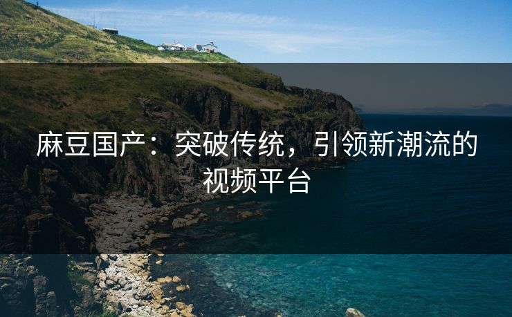麻豆国产:突破传统,引领新潮流的视频平台 第1张 麻豆国产:突破传统,引领新潮流的视频平台 第1张