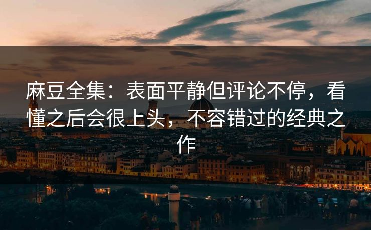 麻豆全集：表面平静但评论不停，看懂之后会很上头，不容错过的经典之作  第1张