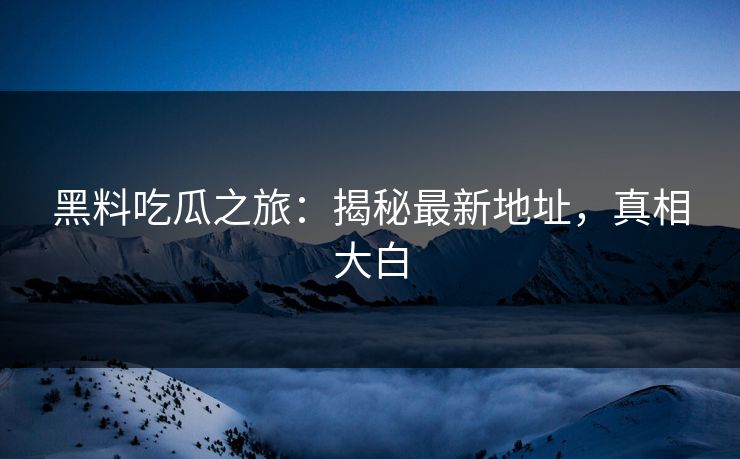 黑料吃瓜之旅：揭秘最新地址，真相大白  第1张