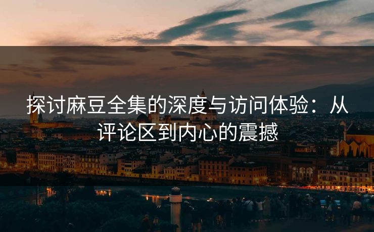 探讨麻豆全集的深度与访问体验：从评论区到内心的震撼  第1张