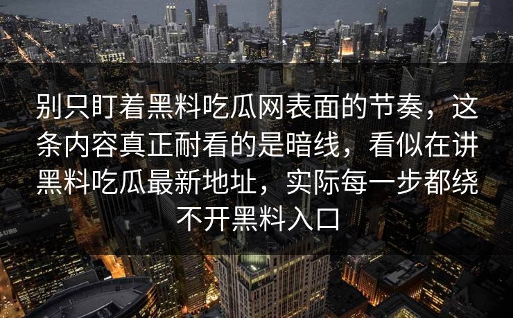 别只盯着黑料吃瓜网表面的节奏，这条内容真正耐看的是暗线，看似在讲黑料吃瓜最新地址，实际每一步都绕不开黑料入口  第1张