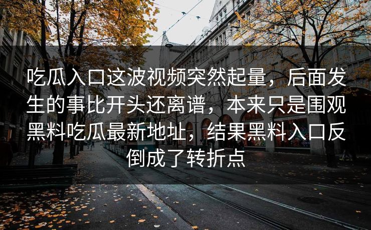 吃瓜入口这波视频突然起量，后面发生的事比开头还离谱，本来只是围观黑料吃瓜最新地址，结果黑料入口反倒成了转折点  第1张