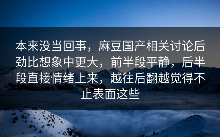 本来没当回事，麻豆国产相关讨论后劲比想象中更大，前半段平静，后半段直接情绪上来，越往后翻越觉得不止表面这些  第1张