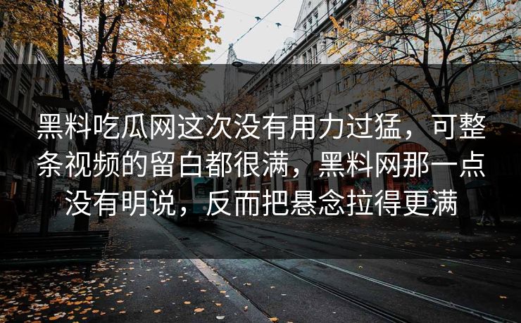 黑料吃瓜网这次没有用力过猛，可整条视频的留白都很满，黑料网那一点没有明说，反而把悬念拉得更满  第1张