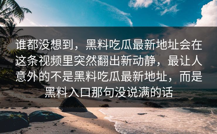 谁都没想到,黑料吃瓜最新地址会在这条视频里突然翻出新动静,最让人意外的不是黑料吃瓜最新地址,而是黑料入口那句没说满的话 第1张 谁都没想到,黑料吃瓜最新地址会在这条视频里突然翻出新动静,最让人意外的不是黑料吃瓜最新地址,而是黑料入口那句没说满的话 第1张