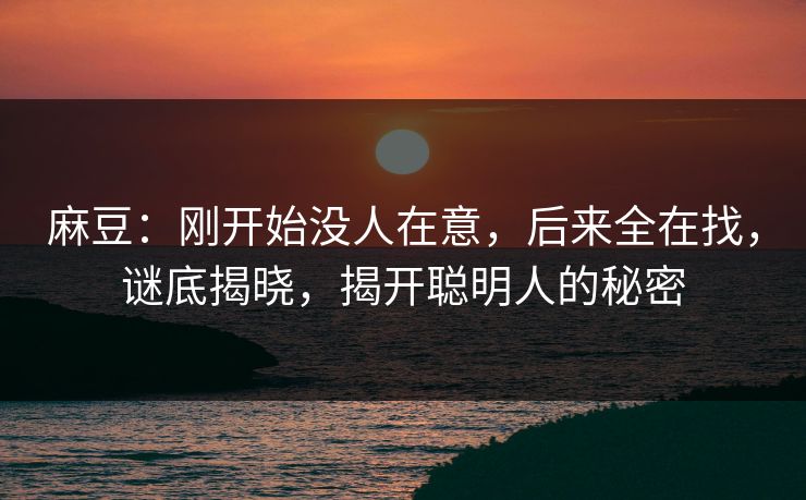 麻豆:刚开始没人在意,后来全在找,谜底揭晓,揭开聪明人的秘密 第1张 麻豆:刚开始没人在意,后来全在找,谜底揭晓,揭开聪明人的秘密 第1张