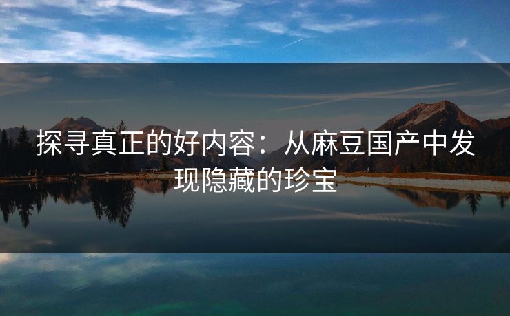 探寻真正的好内容：从麻豆国产中发现隐藏的珍宝  第1张