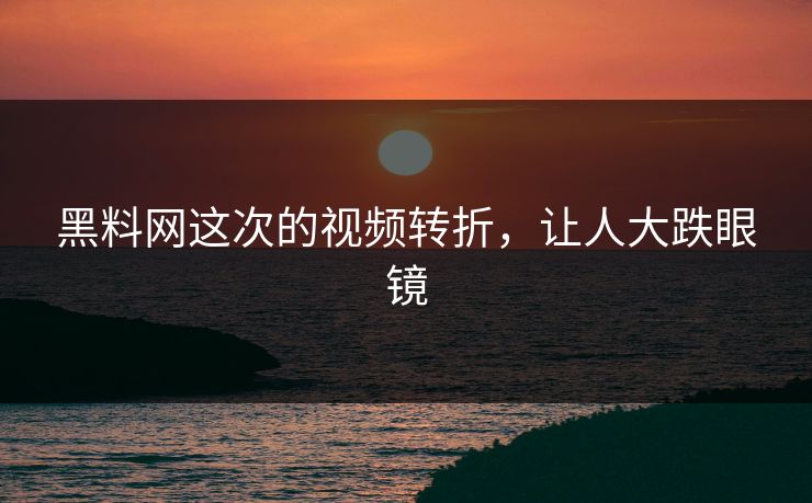 黑料网这次的视频转折，让人大跌眼镜  第1张
