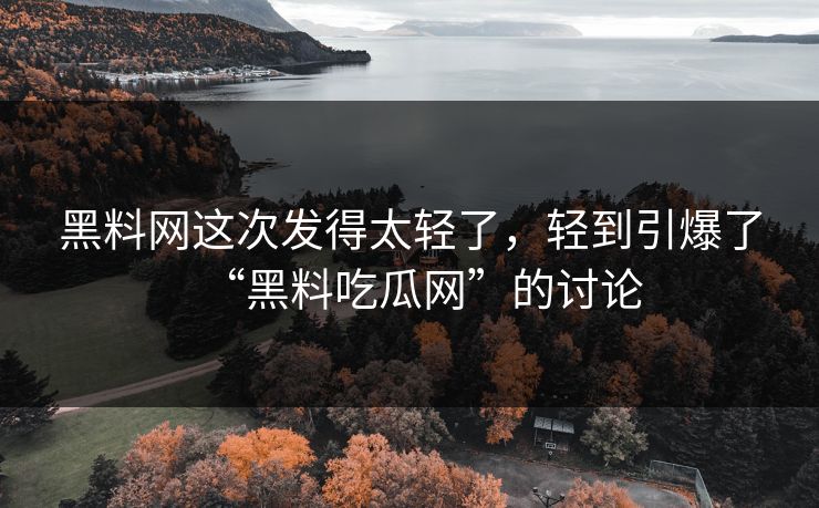 黑料网这次发得太轻了，轻到引爆了“黑料吃瓜网”的讨论  第1张