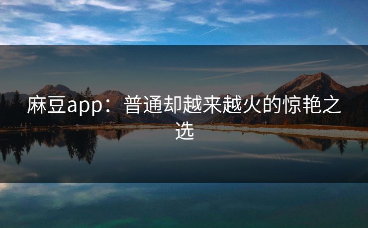 麻豆app：普通却越来越火的惊艳之选  第1张
