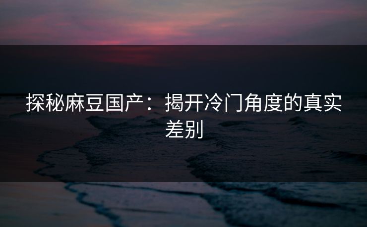 探秘麻豆国产:揭开冷门角度的真实差别 第1张 探秘麻豆国产:揭开冷门角度的真实差别 第1张