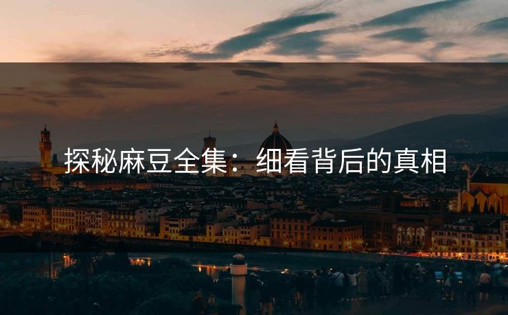 探秘麻豆全集:细看背后的真相 第1张 探秘麻豆全集:细看背后的真相 第1张