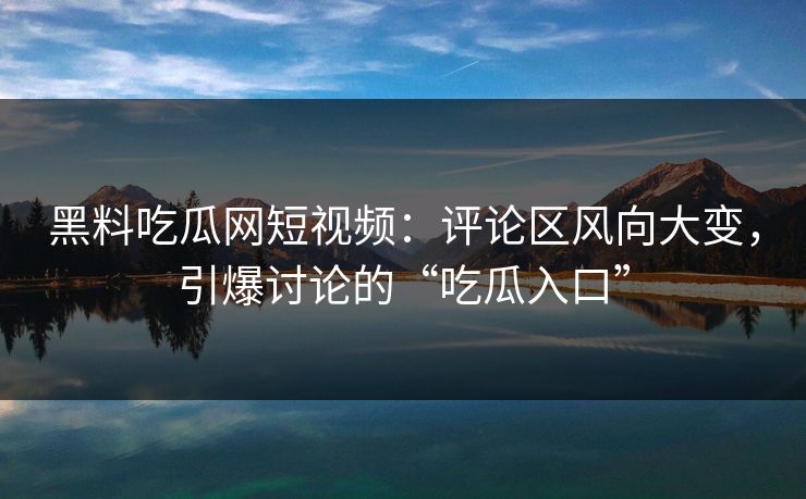 黑料吃瓜网短视频:评论区风向大变,引爆讨论的“吃瓜入口” 第1张 黑料吃瓜网短视频:评论区风向大变,引爆讨论的“吃瓜入口” 第1张