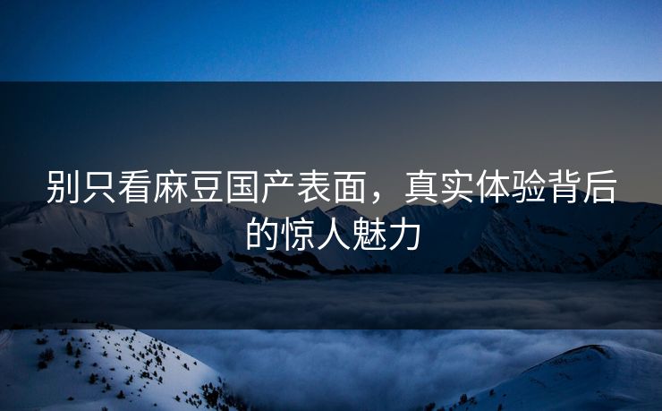 别只看麻豆国产表面，真实体验背后的惊人魅力  第1张