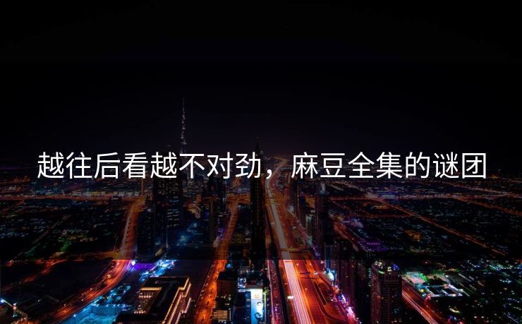 越往后看越不对劲，麻豆全集的谜团  第1张
