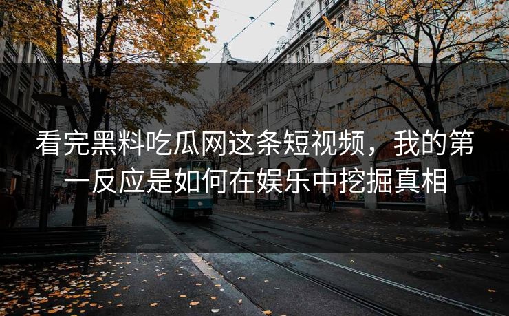 看完黑料吃瓜网这条短视频,我的第一反应是如何在娱乐中挖掘真相 第1张 看完黑料吃瓜网这条短视频,我的第一反应是如何在娱乐中挖掘真相 第1张