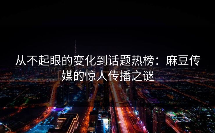 从不起眼的变化到话题热榜：麻豆传媒的惊人传播之谜  第1张