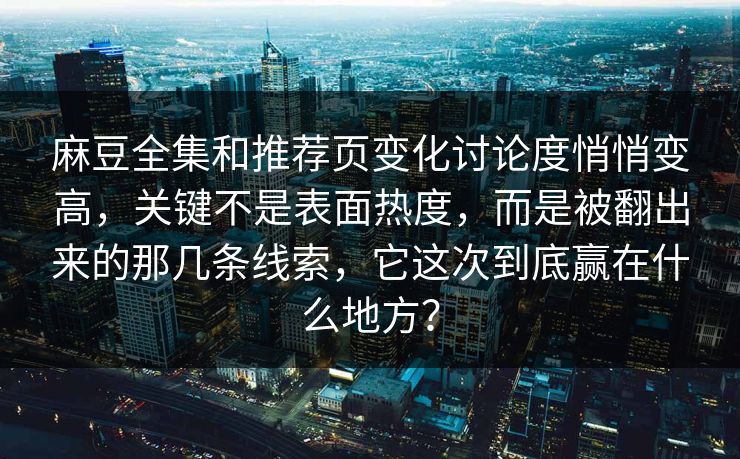 麻豆全集和推荐页变化讨论度悄悄变高，关键不是表面热度，而是被翻出来的那几条线索，它这次到底赢在什么地方？  第1张
