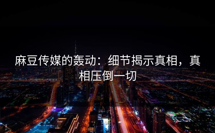 麻豆传媒的轰动:细节揭示真相,真相压倒一切 第1张 麻豆传媒的轰动:细节揭示真相,真相压倒一切 第1张