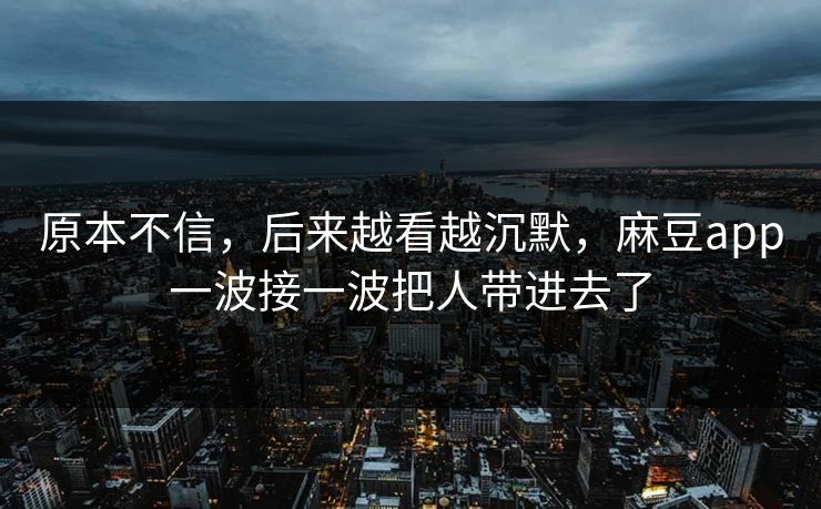 原本不信,后来越看越沉默,麻豆app一波接一波把人带进去了 第1张 原本不信,后来越看越沉默,麻豆app一波接一波把人带进去了 第1张