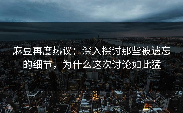 麻豆再度热议：深入探讨那些被遗忘的细节，为什么这次讨论如此猛  第1张