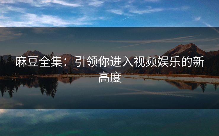 麻豆全集:引领你进入视频娱乐的新高度 第1张 麻豆全集:引领你进入视频娱乐的新高度 第1张