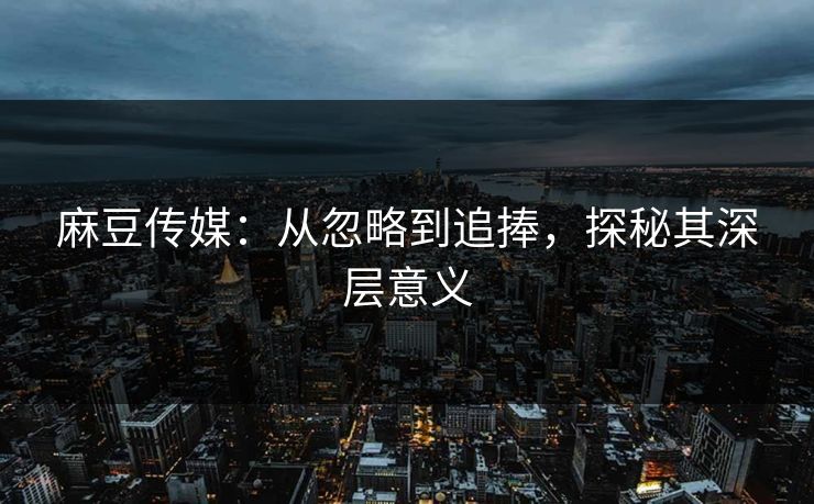 麻豆传媒:从忽略到追捧,探秘其深层意义 第1张 麻豆传媒:从忽略到追捧,探秘其深层意义 第1张
