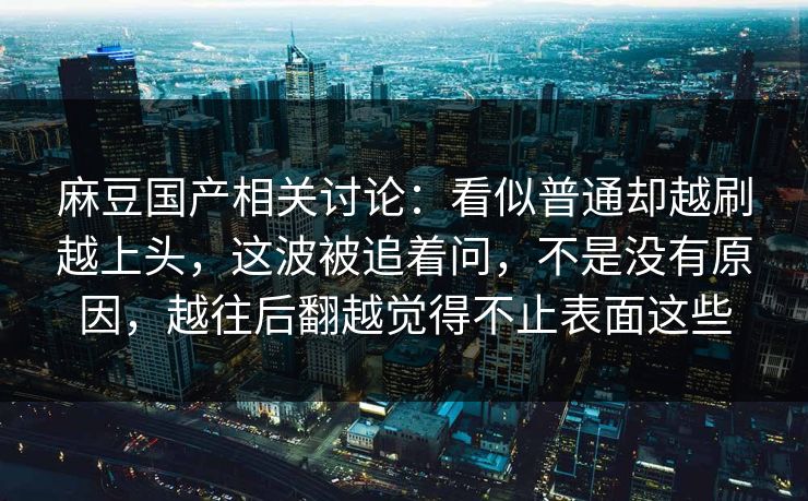 麻豆国产相关讨论：看似普通却越刷越上头，这波被追着问，不是没有原因，越往后翻越觉得不止表面这些  第1张