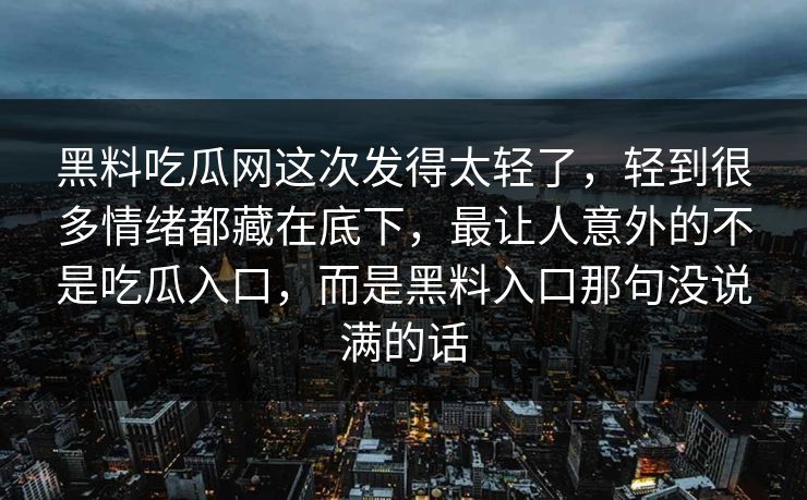 黑料吃瓜网这次发得太轻了，轻到很多情绪都藏在底下，最让人意外的不是吃瓜入口，而是黑料入口那句没说满的话  第1张