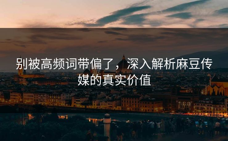 别被高频词带偏了，深入解析麻豆传媒的真实价值  第1张