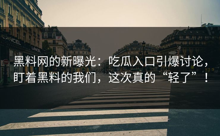 黑料网的新曝光:吃瓜入口引爆讨论,盯着黑料的我们,这次真的“轻了”! 第1张 黑料网的新曝光:吃瓜入口引爆讨论,盯着黑料的我们,这次真的“轻了”! 第1张