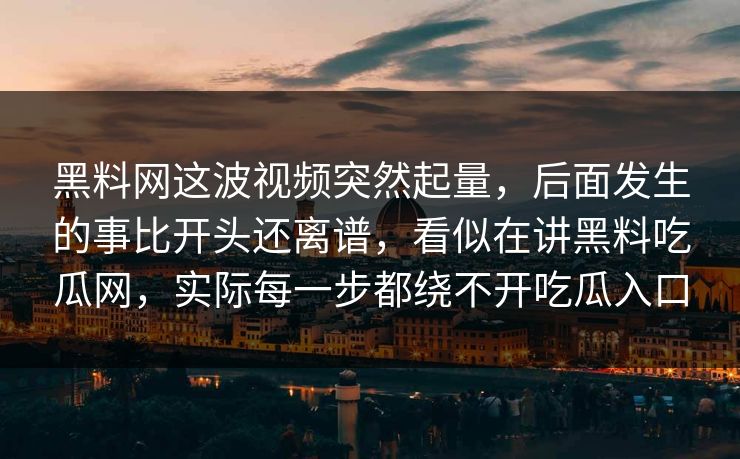 黑料网这波视频突然起量,后面发生的事比开头还离谱,看似在讲黑料吃瓜网,实际每一步都绕不开吃瓜入口 第1张 黑料网这波视频突然起量,后面发生的事比开头还离谱,看似在讲黑料吃瓜网,实际每一步都绕不开吃瓜入口 第1张