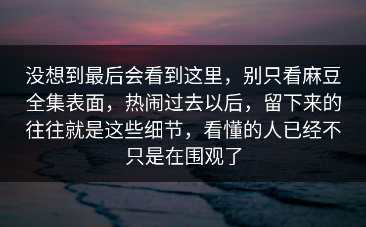 没想到最后会看到这里,别只看麻豆全集表面,热闹过去以后,留下来的往往就是这些细节,看懂的人已经不只是在围观了 第1张 没想到最后会看到这里,别只看麻豆全集表面,热闹过去以后,留下来的往往就是这些细节,看懂的人已经不只是在围观了 第1张