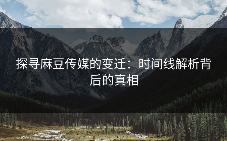 探寻麻豆传媒的变迁:时间线解析背后的真相 第1张 探寻麻豆传媒的变迁:时间线解析背后的真相 第1张