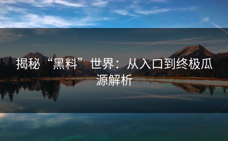 揭秘“黑料”世界：从入口到终极瓜源解析  第1张