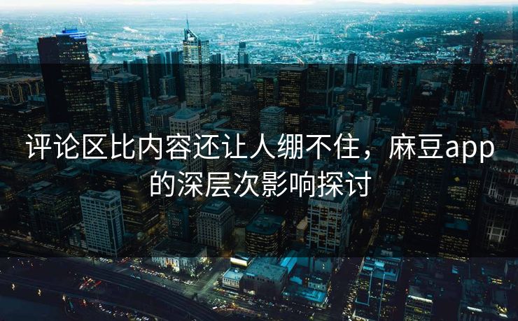 评论区比内容还让人绷不住,麻豆app的深层次影响探讨 第1张 评论区比内容还让人绷不住,麻豆app的深层次影响探讨 第1张