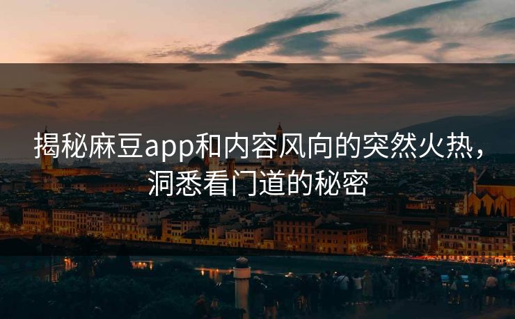 揭秘麻豆app和内容风向的突然火热,洞悉看门道的秘密 第1张 揭秘麻豆app和内容风向的突然火热,洞悉看门道的秘密 第1张