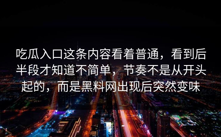 吃瓜入口这条内容看着普通，看到后半段才知道不简单，节奏不是从开头起的，而是黑料网出现后突然变味  第1张