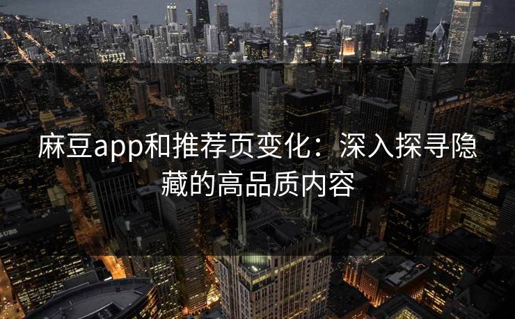 麻豆app和推荐页变化:深入探寻隐藏的高品质内容 第1张 麻豆app和推荐页变化:深入探寻隐藏的高品质内容 第1张